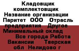 Кладовщик-комплектовщик › Название организации ­ Паритет, ООО › Отрасль предприятия ­ Другое › Минимальный оклад ­ 20 000 - Все города Работа » Вакансии   . Тверская обл.,Нелидово г.